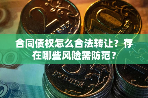 武汉合同债权怎么合法转让？存在哪些风险需防范？