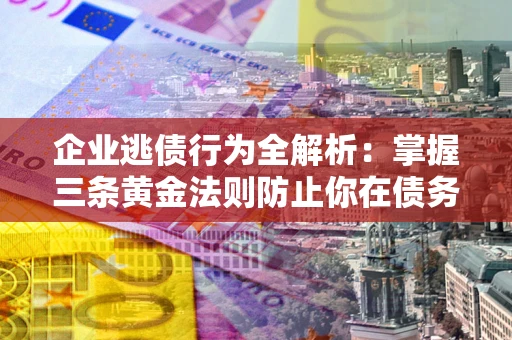 武汉企业逃债行为全解析：掌握三条黄金法则防止你在债务乱局中“踩雷”