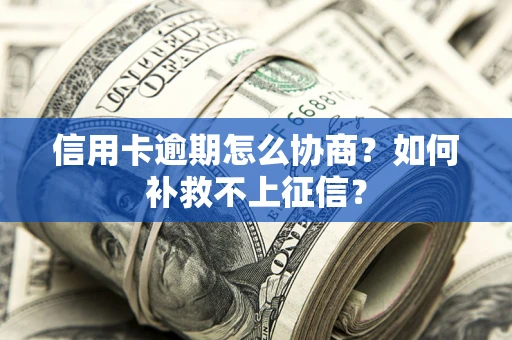 武汉信用卡逾期怎么协商？如何补救不上征信？