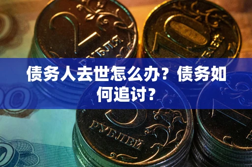 武汉债务人去世怎么办？债务如何追讨？