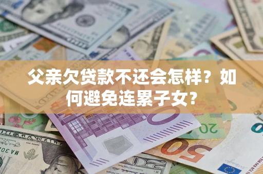 武汉父亲欠贷款不还会怎样？如何避免连累子女？