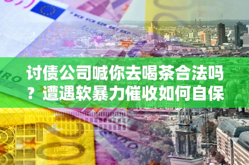武汉讨债公司喊你去喝茶合法吗？遭遇软暴力催收如何自保？