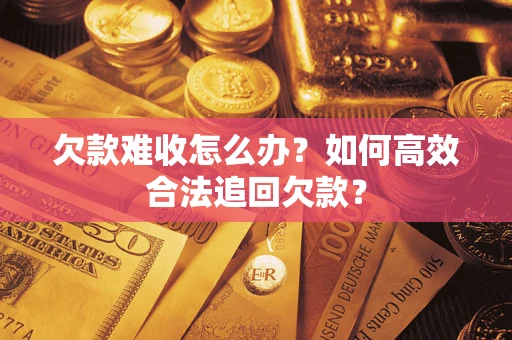 武汉欠款难收怎么办？如何高效合法追回欠款？