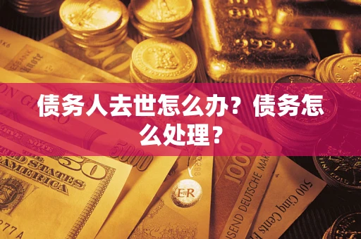 武汉债务人去世怎么办？债务怎么处理？