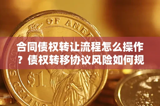 武汉合同债权转让流程怎么操作？债权转移协议风险如何规避？