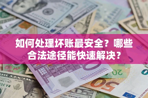 武汉如何处理坏账最安全？哪些合法途径能快速解决？