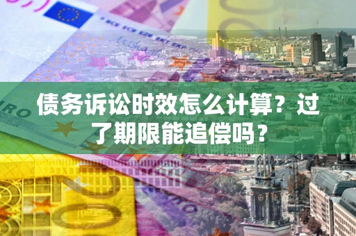 武汉债务诉讼时效怎么计算？过了期限能追偿吗？