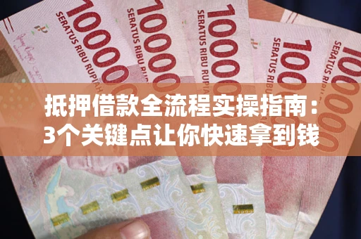 武汉抵押借款全流程实操指南：3个关键点让你快速拿到钱