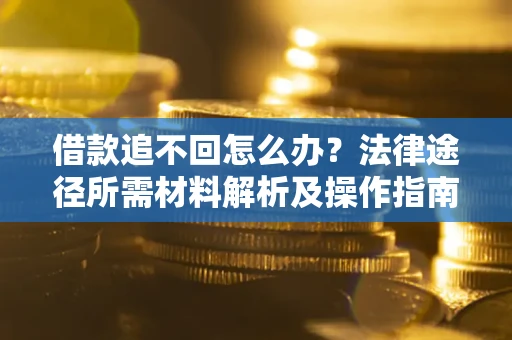 武汉借款追不回怎么办?法律途径所需材料解析及操作指南 武汉借款追不回怎么办?法律途径所需材料解析及操作指南