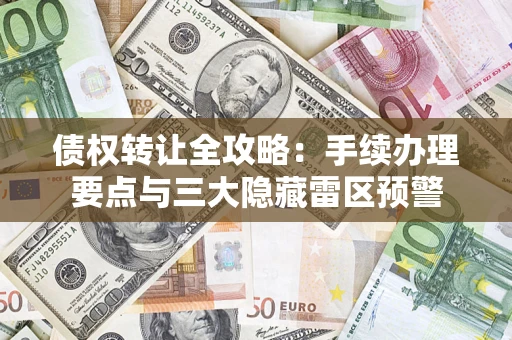 武汉债权转让全攻略：手续办理要点与三大隐藏雷区预警