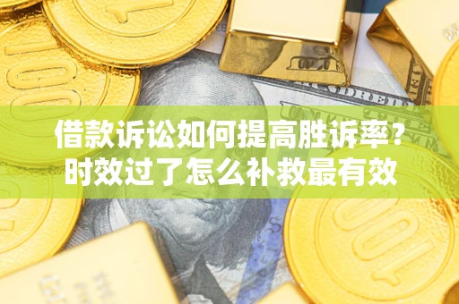 武汉借款诉讼如何提高胜诉率？时效过了怎么补救最有效