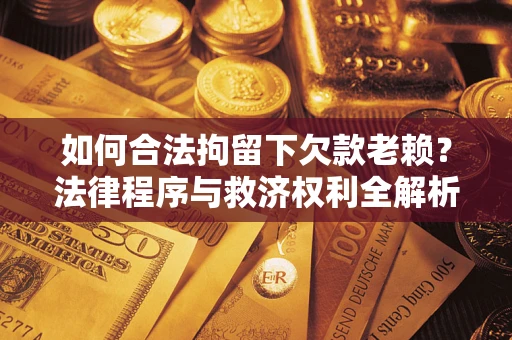 武汉如何合法拘留下欠款老赖？法律程序与救济权利全解析