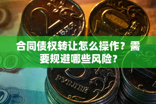 武汉合同债权转让怎么操作？需要规避哪些风险？