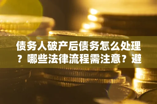 武汉债务人破产后债务怎么处理？哪些法律流程需注意？避免踩坑指南