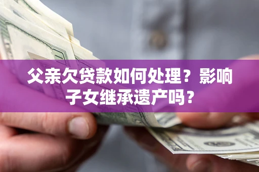 武汉父亲欠贷款如何处理?影响子女继承遗产吗? 武汉父亲欠贷款如何处理?影响子女继承遗产吗?