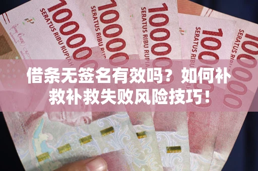 武汉借条无签名有效吗？如何补救补救失败风险技巧！