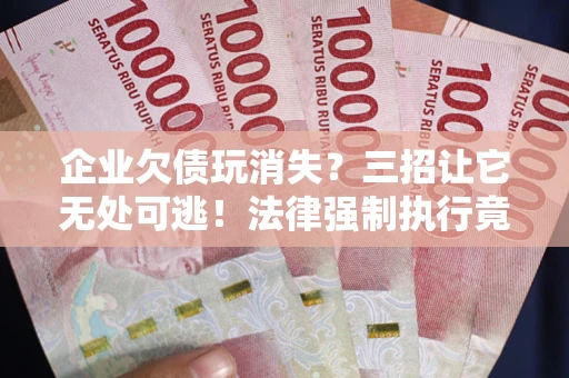 武汉企业欠债玩消失？三招让它无处可逃！法律强制执行竟比讨债公司还狠？